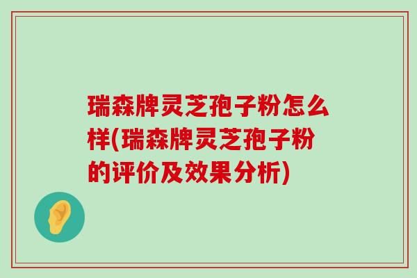 瑞森牌灵芝孢子粉怎么样(瑞森牌灵芝孢子粉的评价及效果分析)