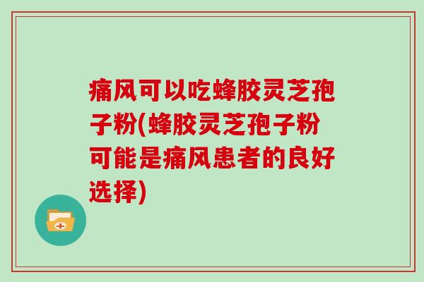 痛风可以吃蜂胶灵芝孢子粉(蜂胶灵芝孢子粉可能是痛风患者的良好选择)