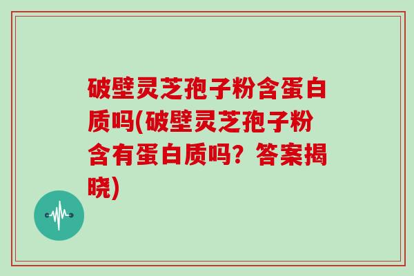 破壁灵芝孢子粉含蛋白质吗(破壁灵芝孢子粉含有蛋白质吗？答案揭晓)