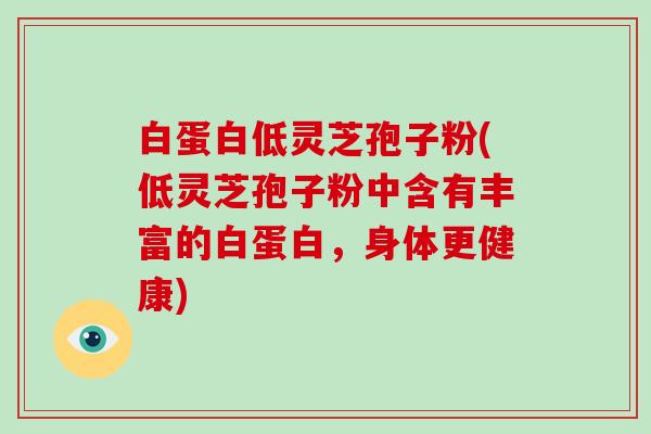 白蛋白低灵芝孢子粉(低灵芝孢子粉中含有丰富的白蛋白，身体更健康)