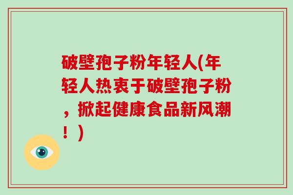 破壁孢子粉年轻人(年轻人热衷于破壁孢子粉，掀起健康食品新风潮！)