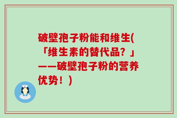 破壁孢子粉能和维生(「维生素的替代品？」——破壁孢子粉的营养优势！)