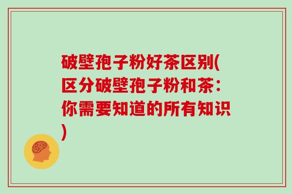 破壁孢子粉好茶区别(区分破壁孢子粉和茶：你需要知道的所有知识)