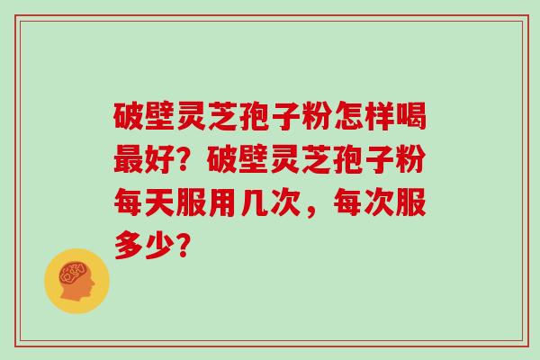 破壁灵芝孢子粉怎样喝好？破壁灵芝孢子粉每天服用几次，每次服多少？