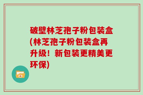 破壁林芝孢子粉包装盒(林芝孢子粉包装盒再升级！新包装更精美更环保)