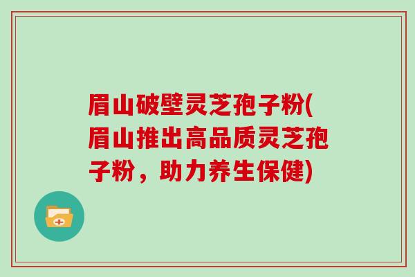 眉山破壁灵芝孢子粉(眉山推出高品质灵芝孢子粉，助力养生保健)