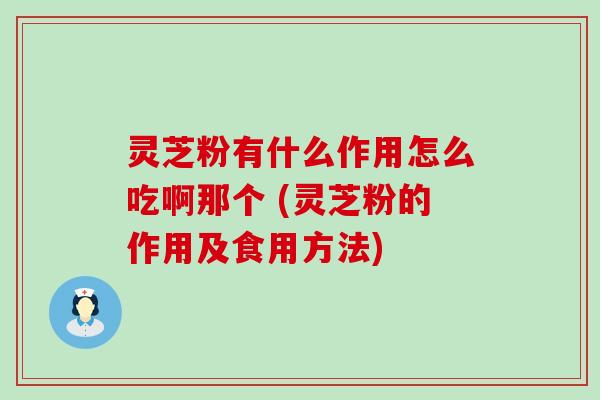 灵芝粉有什么作用怎么吃啊那个 (灵芝粉的作用及食用方法)