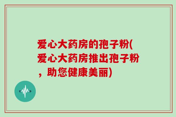 爱心大药房的孢子粉(爱心大药房推出孢子粉，助您健康美丽)