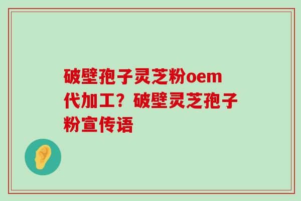 破壁孢子灵芝粉oem代加工？破壁灵芝孢子粉宣传语