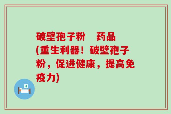 破壁孢子粉   药品(重生利器！破壁孢子粉，促进健康，提高免疫力)