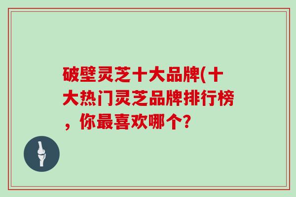 破壁灵芝十大品牌(十大热门灵芝品牌排行榜，你喜欢哪个？