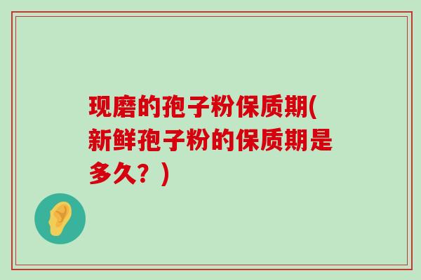 现磨的孢子粉保质期(新鲜孢子粉的保质期是多久？)