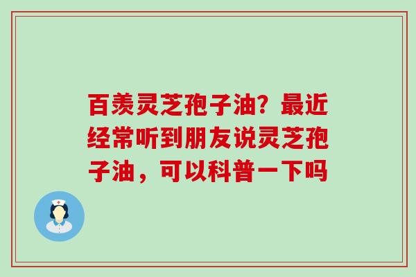 百羡灵芝孢子油？近经常听到朋友说灵芝孢子油，可以科普一下吗