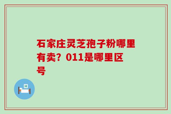 石家庄灵芝孢子粉哪里有卖？011是哪里区号