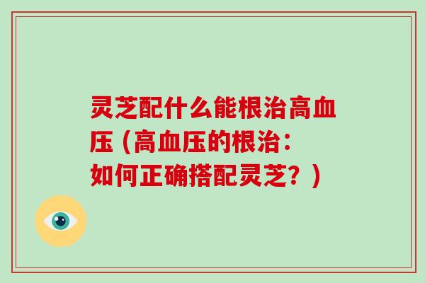 灵芝配什么能根高 (高的根：如何正确搭配灵芝？)