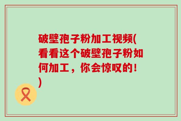 破壁孢子粉加工视频(看看这个破壁孢子粉如何加工，你会惊叹的！)