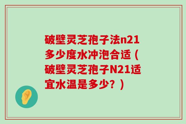 破壁灵芝孢子法n21多少度水冲泡合适 (破壁灵芝孢子N21适宜水温是多少？)