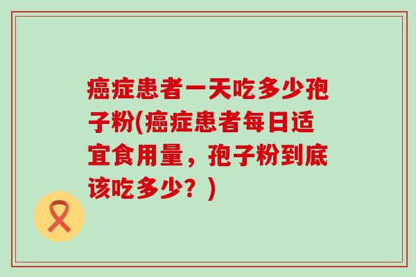 症患者一天吃多少孢子粉(症患者每日适宜食用量，孢子粉到底该吃多少？)