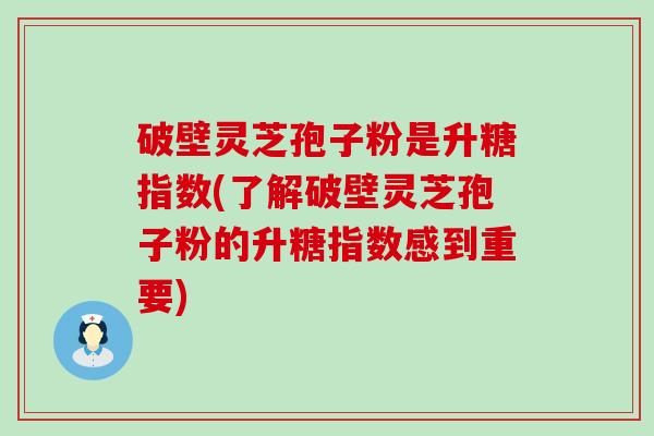 破壁灵芝孢子粉是升糖指数(了解破壁灵芝孢子粉的升糖指数感到重要)