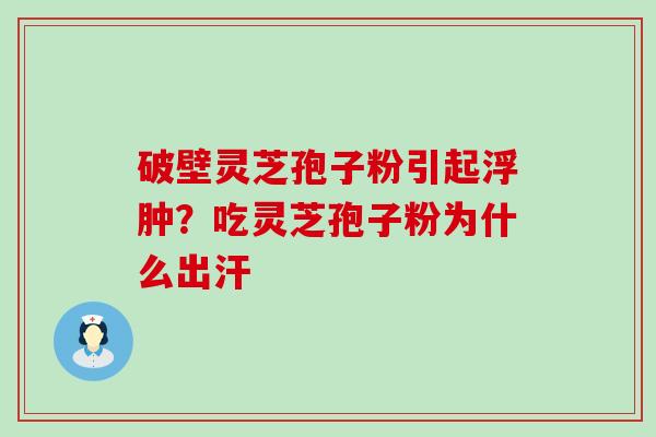 破壁灵芝孢子粉引起浮肿？吃灵芝孢子粉为什么出汗