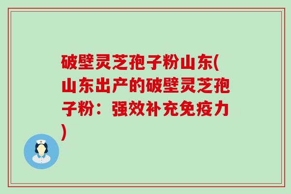 破壁灵芝孢子粉山东(山东出产的破壁灵芝孢子粉：强效补充免疫力)