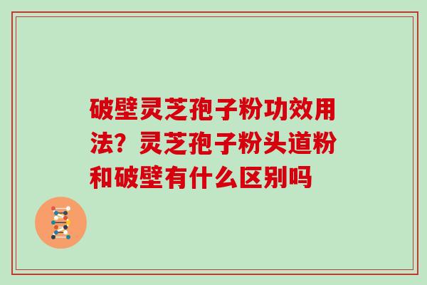 破壁灵芝孢子粉功效用法？灵芝孢子粉头道粉和破壁有什么区别吗