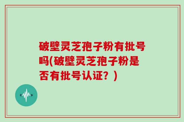 破壁灵芝孢子粉有批号吗(破壁灵芝孢子粉是否有批号认证？)