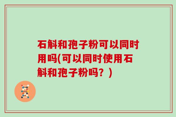 石斛和孢子粉可以同时用吗(可以同时使用石斛和孢子粉吗？)