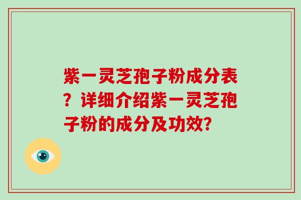 紫一灵芝孢子粉成分表？详细介绍紫一灵芝孢子粉的成分及功效？