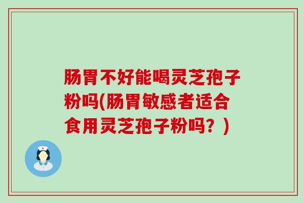 肠胃不好能喝灵芝孢子粉吗(肠胃敏感者适合食用灵芝孢子粉吗？)