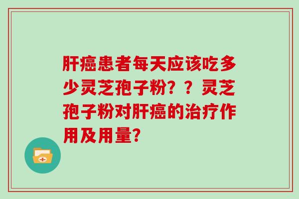 患者每天应该吃多少灵芝孢子粉？？灵芝孢子粉对的作用及用量？