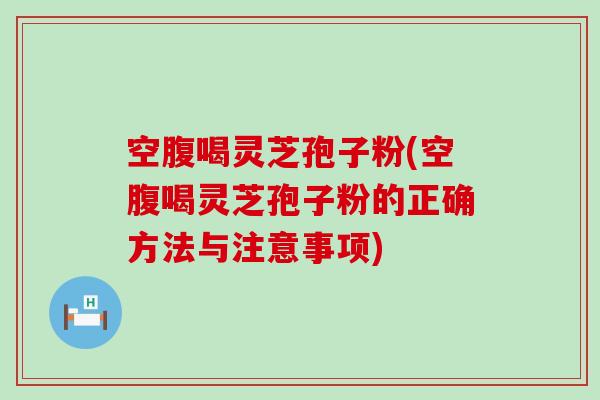 空腹喝灵芝孢子粉(空腹喝灵芝孢子粉的正确方法与注意事项)