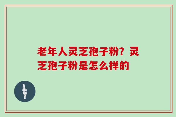 老年人灵芝孢子粉？灵芝孢子粉是怎么样的