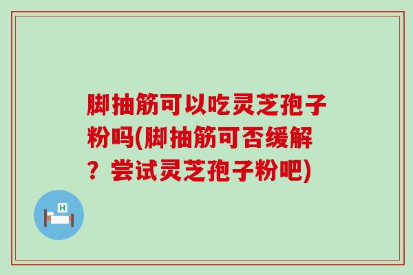 脚抽筋可以吃灵芝孢子粉吗(脚抽筋可否缓解？尝试灵芝孢子粉吧)