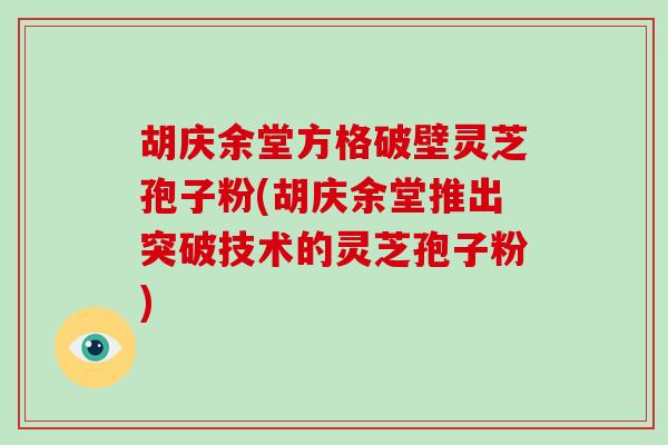 胡庆余堂方格破壁灵芝孢子粉(胡庆余堂推出突破技术的灵芝孢子粉)