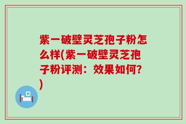 紫一破壁灵芝孢子粉怎么样(紫一破壁灵芝孢子粉评测：效果如何？)