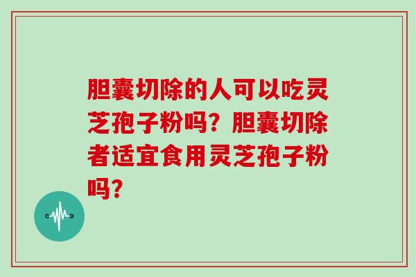 胆囊切除的人可以吃灵芝孢子粉吗？胆囊切除者适宜食用灵芝孢子粉吗？