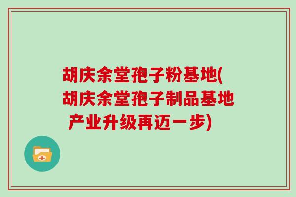 胡庆余堂孢子粉基地(胡庆余堂孢子制品基地 产业升级再迈一步)