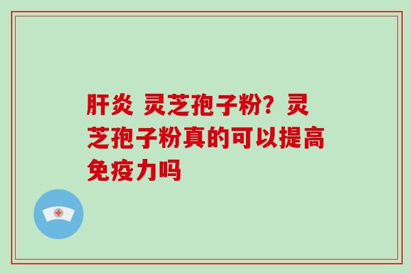  灵芝孢子粉？灵芝孢子粉真的可以提高免疫力吗