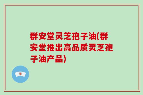 群安堂灵芝孢子油(群安堂推出高品质灵芝孢子油产品)