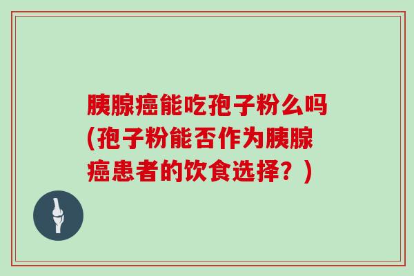 胰腺能吃孢子粉么吗(孢子粉能否作为胰腺患者的饮食选择？)