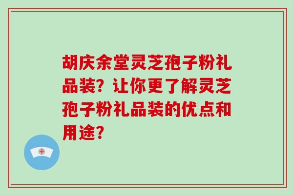 胡庆余堂灵芝孢子粉礼品装？让你更了解灵芝孢子粉礼品装的优点和用途？