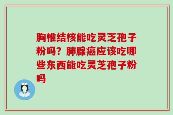 胸椎结核能吃灵芝孢子粉吗？腺应该吃哪些东西能吃灵芝孢子粉吗