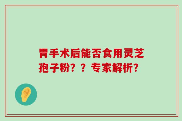 胃手术后能否食用灵芝孢子粉？？专家解析？