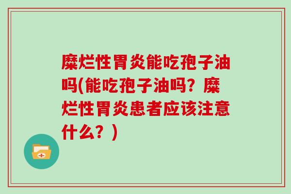 糜烂性能吃孢子油吗(能吃孢子油吗？糜烂性患者应该注意什么？)