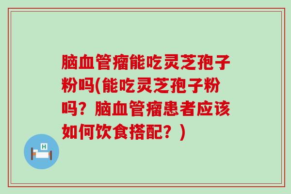 脑瘤能吃灵芝孢子粉吗(能吃灵芝孢子粉吗？脑瘤患者应该如何饮食搭配？)