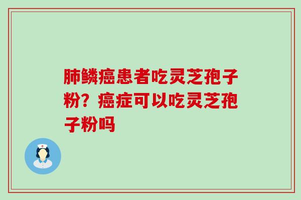 鳞患者吃灵芝孢子粉？症可以吃灵芝孢子粉吗