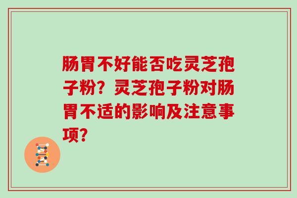 肠胃不好能否吃灵芝孢子粉？灵芝孢子粉对肠胃不适的影响及注意事项？