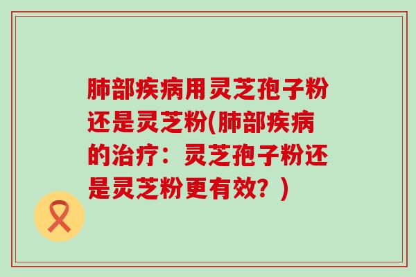 部用灵芝孢子粉还是灵芝粉(部的：灵芝孢子粉还是灵芝粉更有效？)