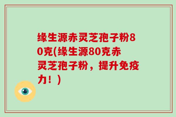 缘生源赤灵芝孢子粉80克(缘生源80克赤灵芝孢子粉，提升免疫力！)